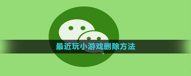 微信最近玩的小游戏怎么删除 最近玩的小游戏删除方法