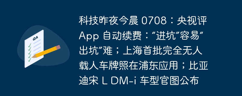 科技昨夜今晨 0708：央视评 App 自动续费：“进坑”容易“出坑”难；上海首批完全无人载人车牌照在浦东应用；比亚迪宋 L DM-i 车型官图公布