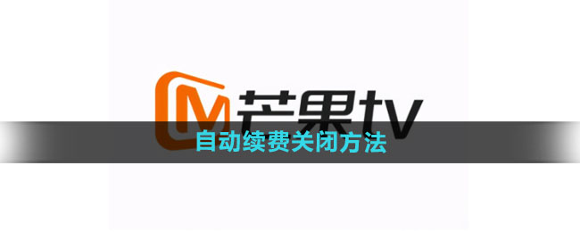 芒果tv自动续费怎么关闭 自动续费关闭方法