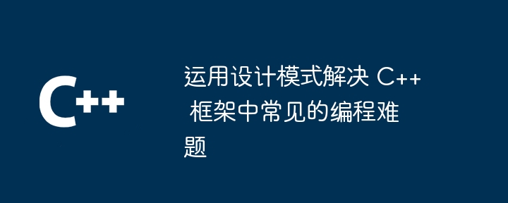 运用设计模式解决 C++ 框架中常见的编程难题