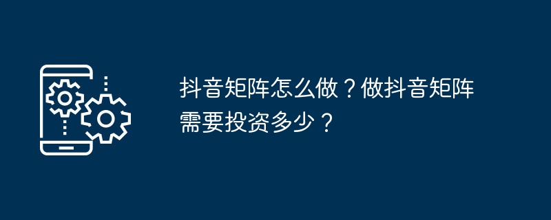抖音矩阵怎么做?做抖音矩阵需要投资多少?