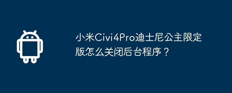 小米Civi4Pro迪士尼公主限定版怎么关闭后台程序？