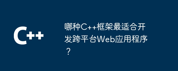 哪种C++框架最适合开发跨平台Web应用程序?