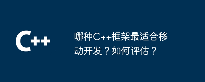 哪种C++框架最适合移动开发？如何评估？