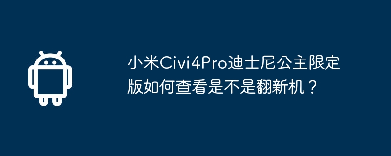 小米Civi4Pro迪士尼公主限定版如何查看是不是翻新机？