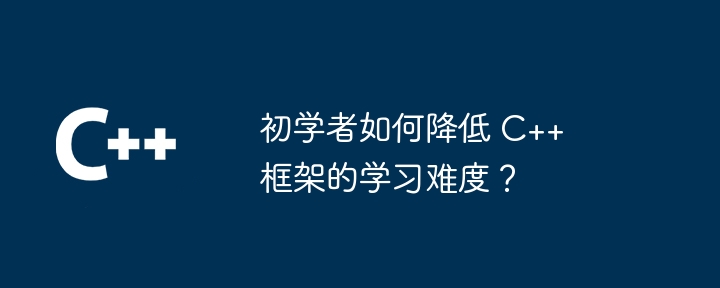 初学者如何降低 C++ 框架的学习难度？