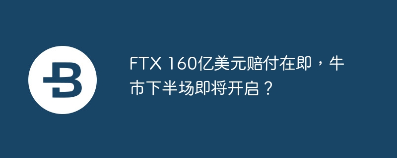 ftx 160亿美元赔付在即,牛市下半场即将开启?