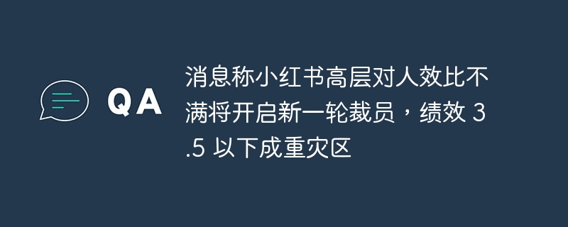 It is reported that Xiaohongshu’s top management is dissatisfied with the staff-efficiency ratio and will start a new round of layoffs, with performance below 3.5 becoming the hardest hit area.