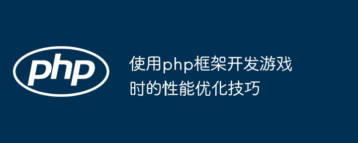 使用php框架开发游戏时的性能优化技巧