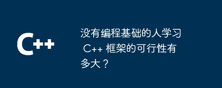 没有编程基础的人学习 C++ 框架的可行性有多大？