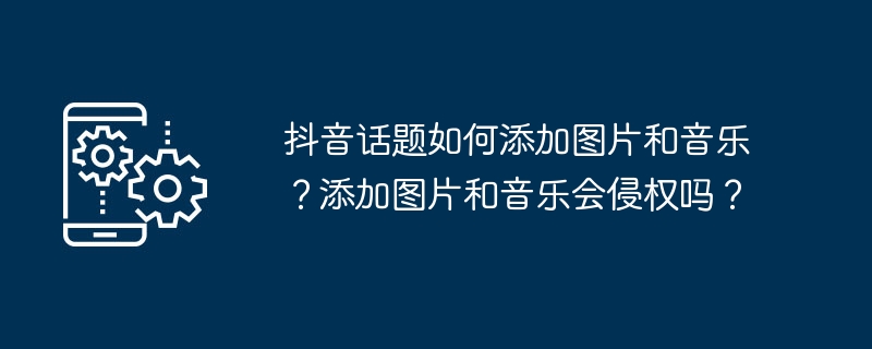 抖音话题如何添加图片和音乐？添加图片和音乐会侵权吗？