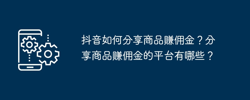 抖音如何分享商品賺佣金？分享商品賺佣金的平台有哪些？