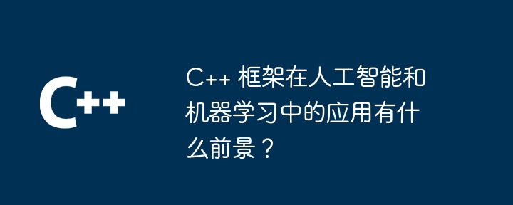 C++ 框架在人工智能和机器学习中的应用有什么前景？