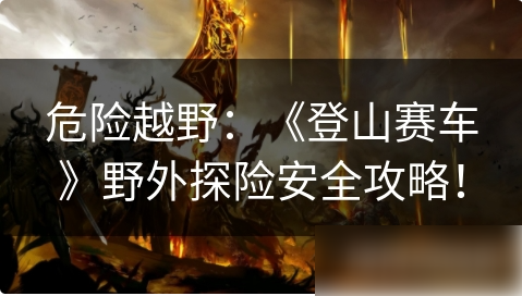 登山赛车1如何完成山路探险 危险越野：《登山赛车》野外探险安全攻略！