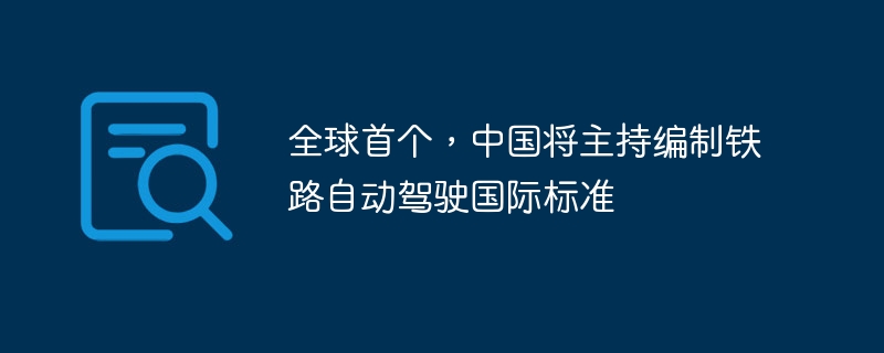 Buat pertama kali di dunia, China akan mengetuai penyediaan piawaian antarabangsa untuk pemanduan autonomi kereta api