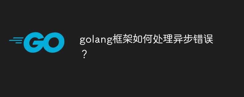 golang框架如何处理异步错误？