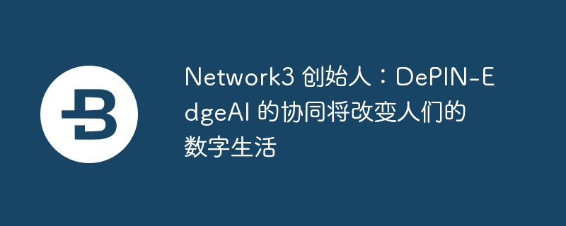 network3 創始人：depin-edgeai 的協同將改變人們的數字生活