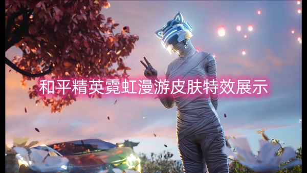 和平精英霓虹漫游皮肤特效展示