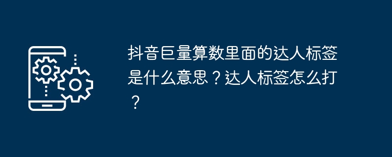 抖音巨量算数里面的达人标签是什么意思？达人标签怎么打？