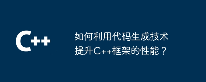 如何利用代码生成技术提升C++框架的性能？