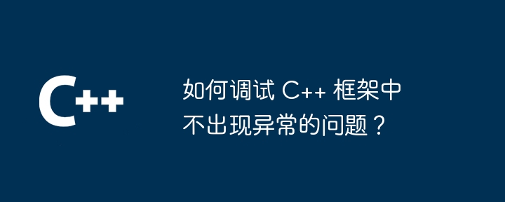 如何调试 C++ 框架中不出现异常的问题？