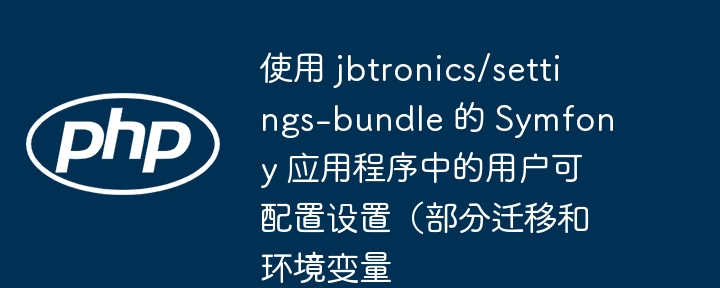 使用 jbtronics/settings-bundle 的 symfony 应用程序中的用户可配置设置（部分迁移和环境变量