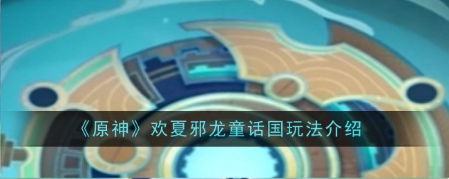 《原神》欢夏邪龙童话国玩法介绍