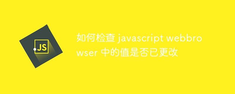 如何检查 javascript webbrowser 中的值是否已更改