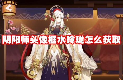 阴阳师头像框水玲珑怎么获取 阴阳师头像框水玲珑获取方法