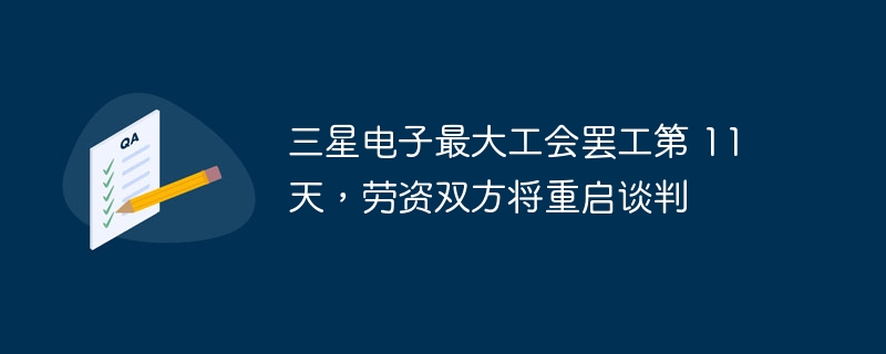 三星电子最大工会罢工第 11 天，劳资双方将重启谈判