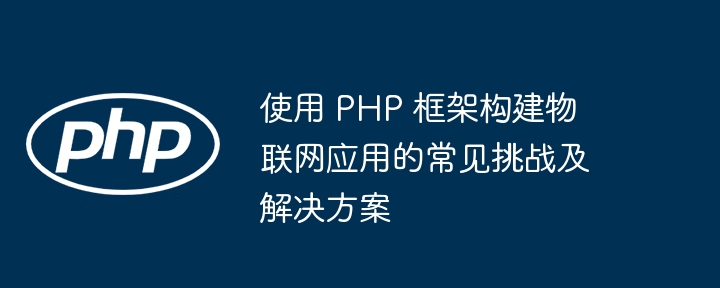 使用 PHP 框架构建物联网应用的常见挑战及解决方案