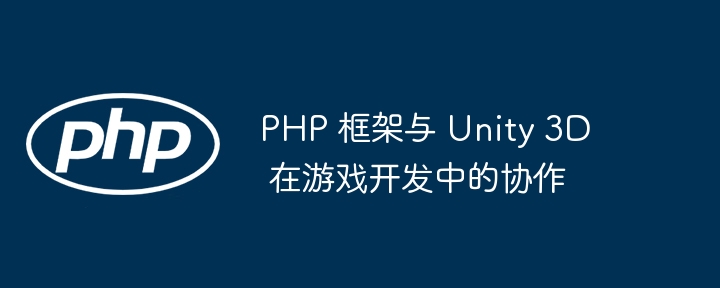 PHP 框架与 Unity 3D 在游戏开发中的协作