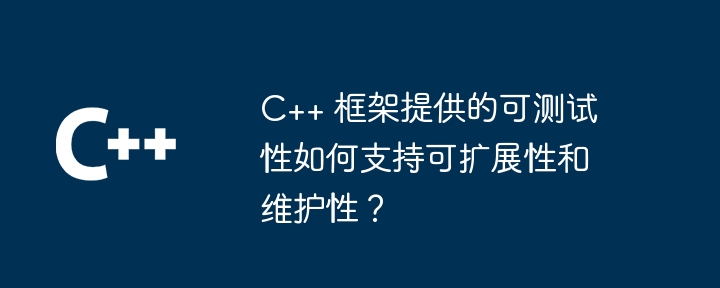 C++ 框架提供的可测试性如何支持可扩展性和维护性？