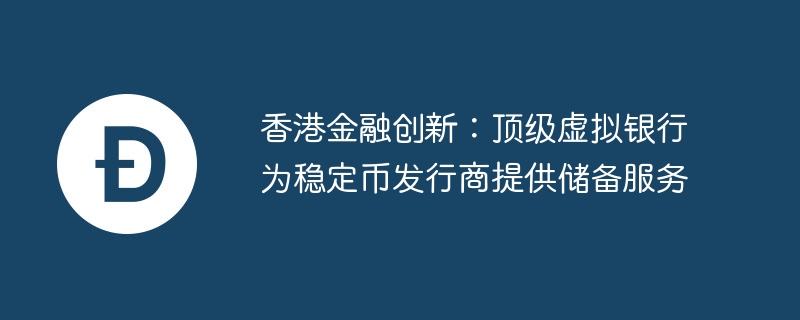 香港の金融イノベーション: トップ仮想銀行がステーブルコイン発行者に準備サービスを提供