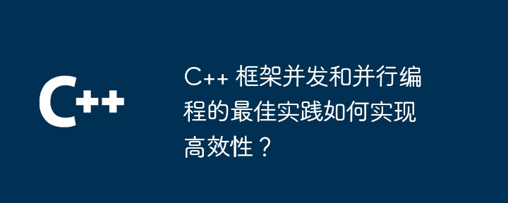 C++ 框架并发和并行编程的最佳实践如何实现高效性？