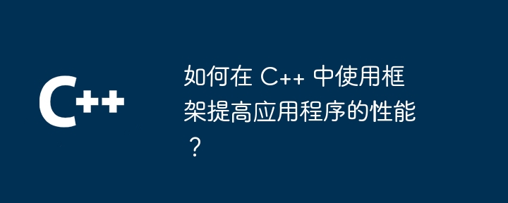 如何在 C++ 中使用框架提高应用程序的性能？