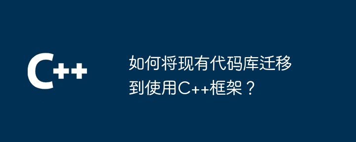 如何将现有代码库迁移到使用C++框架？