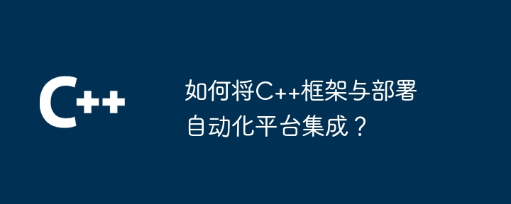 如何将C++框架与部署自动化平台集成？