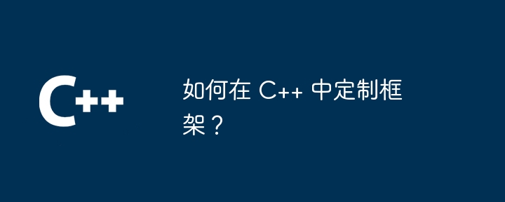 如何在 C++ 中定制框架？