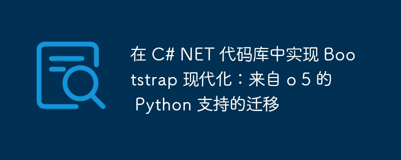 在 c# net 代码库中实现 bootstrap 现代化：来自 o 5 的 python 支持的迁移