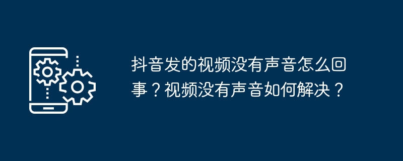 抖音发的视频没有声音怎么回事？视频没有声音如何解决？