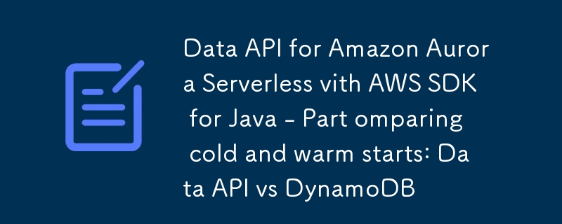 Data API for Amazon Aurora Serverless vith AWS SDK for Java - Part omparing cold and warm starts: Data API vs DynamoDB