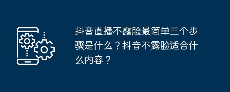 抖音直播不露脸最简单三个步骤是什么？抖音不露脸适合什么内容？
