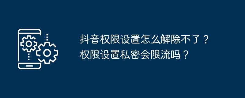 抖音权限设置怎么解除不了？权限设置私密会限流吗？