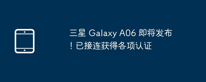 三星 Galaxy A06 即将发布！已接连获得各项认证