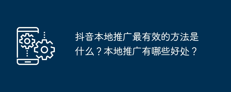 抖音本地推广最有效的方法是什么？本地推广有哪些好处？