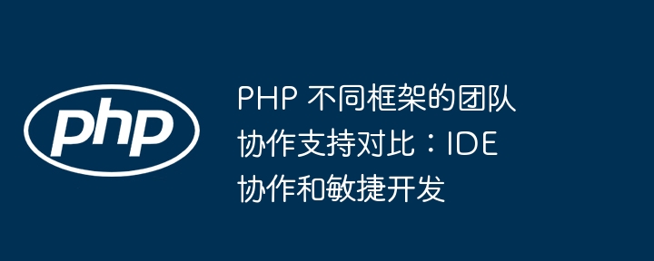 PHP 不同框架的团队协作支持对比：IDE 协作和敏捷开发