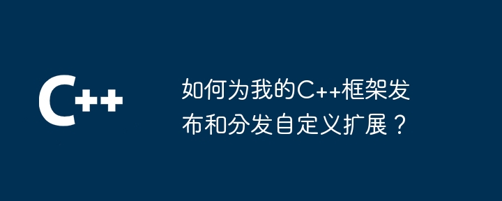 如何为我的C++框架发布和分发自定义扩展？