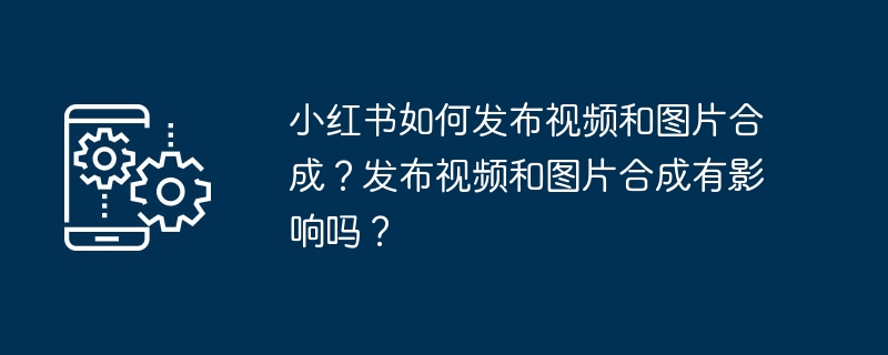小红书如何发布视频和图片合成？发布视频和图片合成有影响吗？