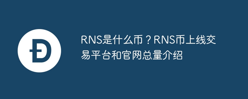 What currency is RNS? Introduction to the total amount of RNS currency on the online trading platform and official website